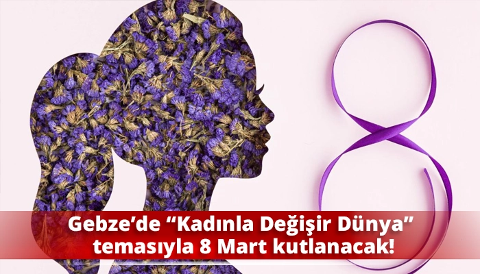 Gebze&rsquo;de &ldquo;Kadınla Değişir D&uuml;nya&rdquo; temasıyla 8 Mart kutlanacak!