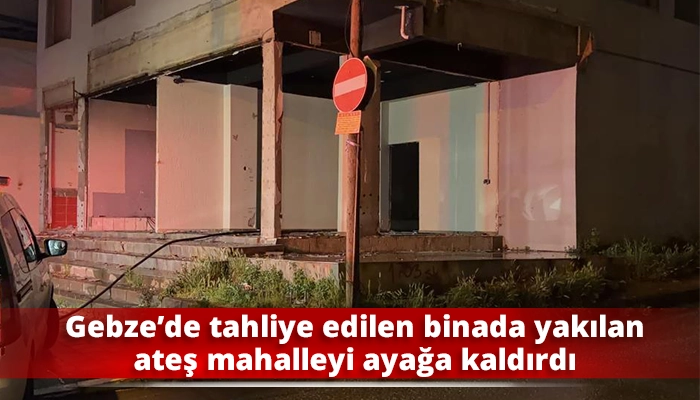 Gebze&rsquo;de tahliye edilen binada yakılan ateş mahalleyi ayağa kaldırdı