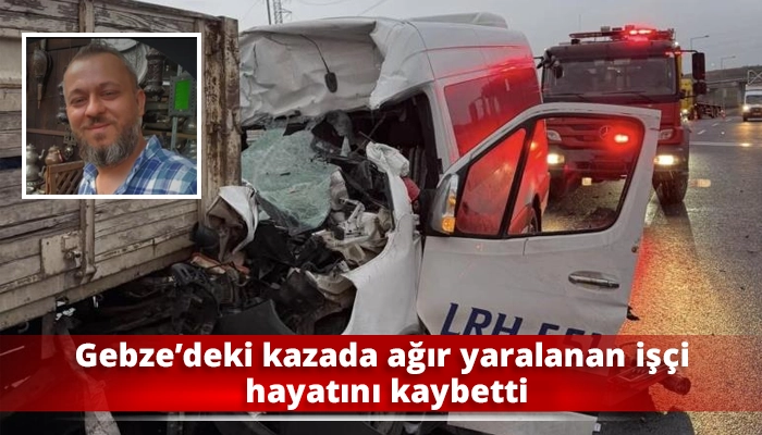 Gebze&rsquo;deki kazada ağır yaralanan iş&ccedil;i hayatını kaybetti