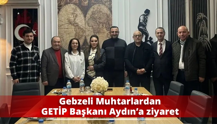 Gebzeli Muhtarlardan GETİP Başkanı Aydın&rsquo;a ziyaret