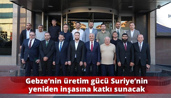 Gebze&rsquo;nin &uuml;retim g&uuml;c&uuml; Suriye&rsquo;nin yeniden inşasına katkı sunacak