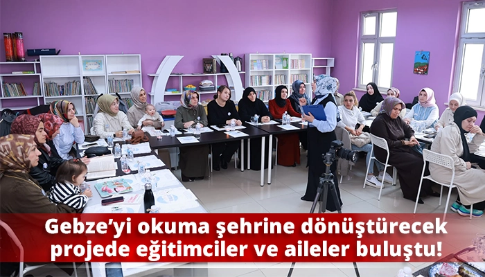 Gebze&rsquo;yi okuma şehrine d&ouml;n&uuml;şt&uuml;recek projede eğitimciler ve aileler buluştu!