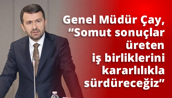 Genel M&uuml;d&uuml;r &Ccedil;ay, &ldquo;Somut sonu&ccedil;lar &uuml;reten iş birliklerini kararlılıkla s&uuml;rd&uuml;receğiz&rdquo;