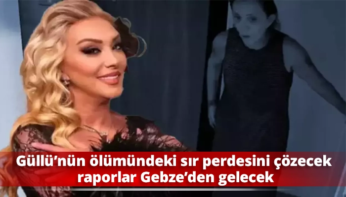 Güllü’nün ölümündeki sır perdesini çözecek raporlar Gebze’den gelecek