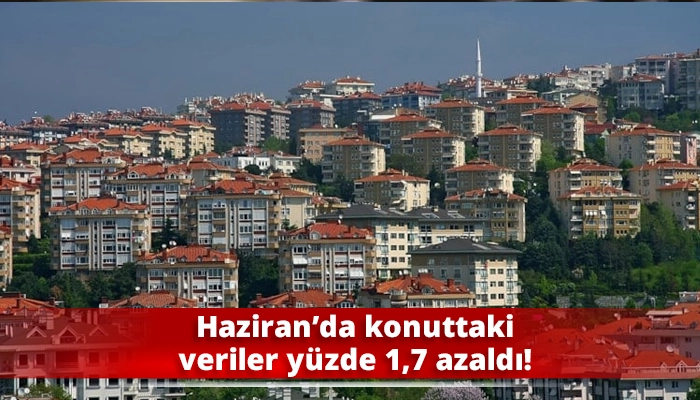 Haziran’da konuttaki veriler yüzde 1,7 azaldı!