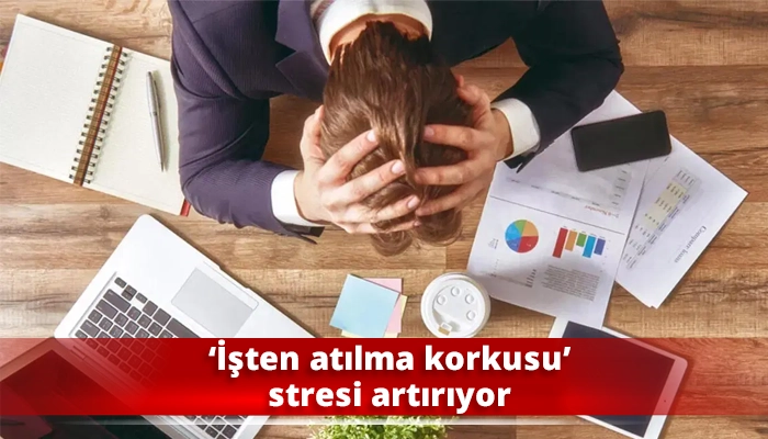 ‘İşten atılma korkusu’ stresi artırıyor