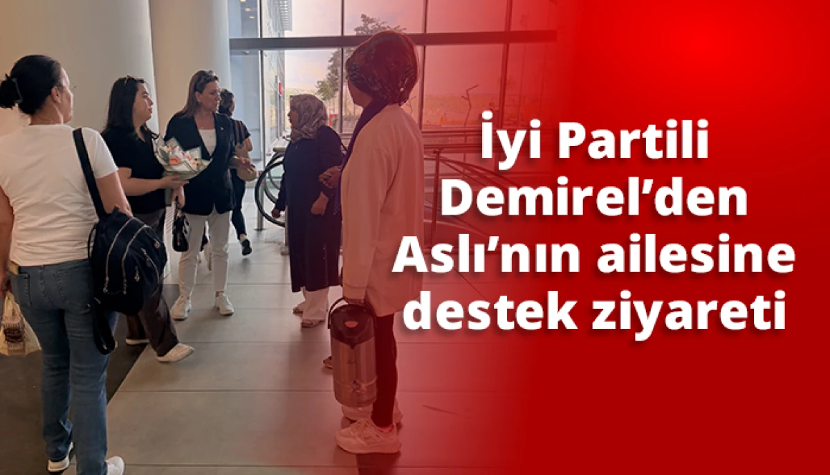 İyi Partili Demirel&rsquo;den Aslı&rsquo;nın ailesine destek ziyareti