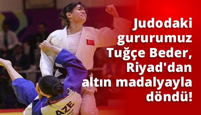 Judodaki gururumuz Tuğçe Beder, Riyad'dan altın madalyayla döndü!