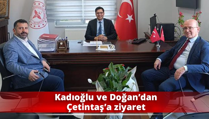 Kadıoğlu ve Doğan’dan Çetintaş’a ziyaret