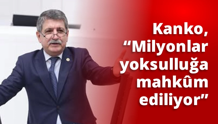 Kanko, &ldquo;Milyonlar yoksulluğa mahk&ucirc;m ediliyor&rdquo;