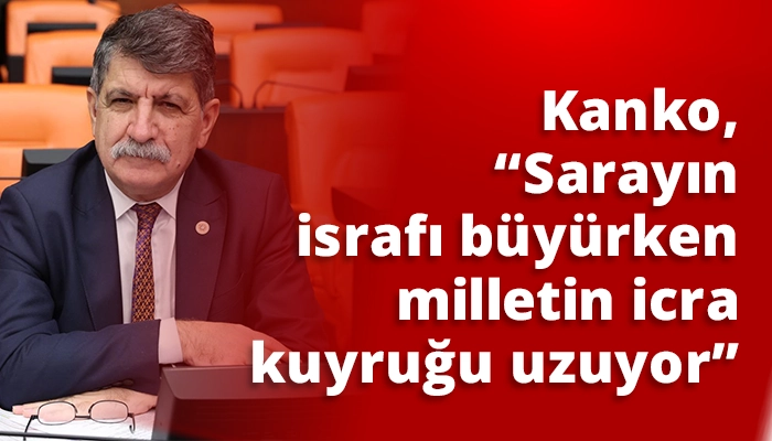 Kanko, &ldquo;Sarayın israfı b&uuml;y&uuml;rken milletin icra kuyruğu uzuyor&rdquo;