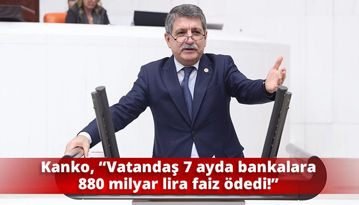 Kanko, &ldquo;Vatandaş 7 ayda bankalara 880 milyar lira faiz &ouml;dedi!&rdquo;