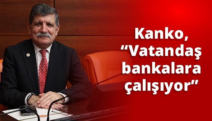 Kanko, “Vatandaş bankalara çalışıyor”