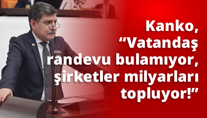 Kanko, “Vatandaş randevu bulamıyor, şirketler milyarları topluyor!”