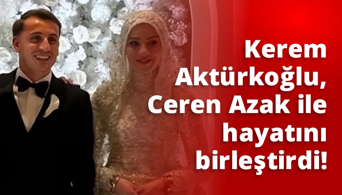 Kerem Aktürkoğlu, Ceren Azak ile hayatını birleştirdi!