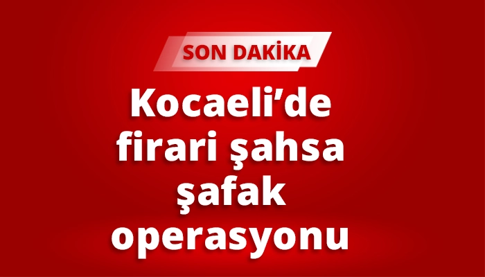 Kocaeli&rsquo;de firari şahsa şafak operasyonu
