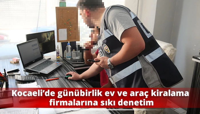 Kocaeli&rsquo;de g&uuml;n&uuml;birlik ev ve ara&ccedil; kiralama firmalarına sıkı denetim