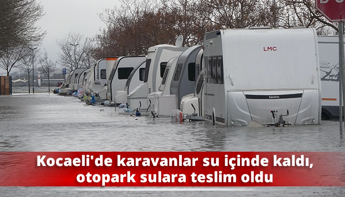 Kocaeli&rsquo;de karavanlar su i&ccedil;inde kaldı, otopark sulara teslim oldu