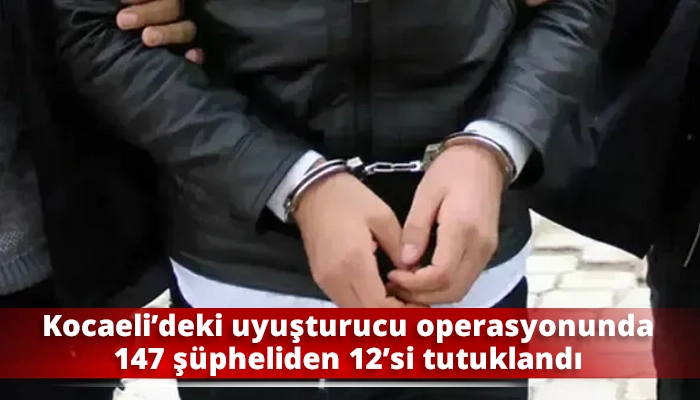 Kocaeli&rsquo;deki uyuşturucu operasyonunda 147 ş&uuml;pheliden 12&rsquo;si tutuklandı