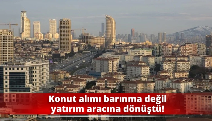 Konut alımı barınma değil yatırım aracına dönüştü!