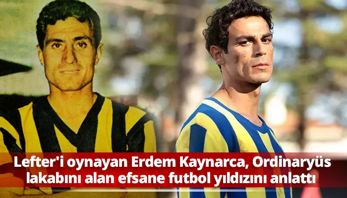 Lefter'i oynayan Erdem Kaynarca, Ordinaryüs lakabını alan efsane futbol yıldızını anlattı