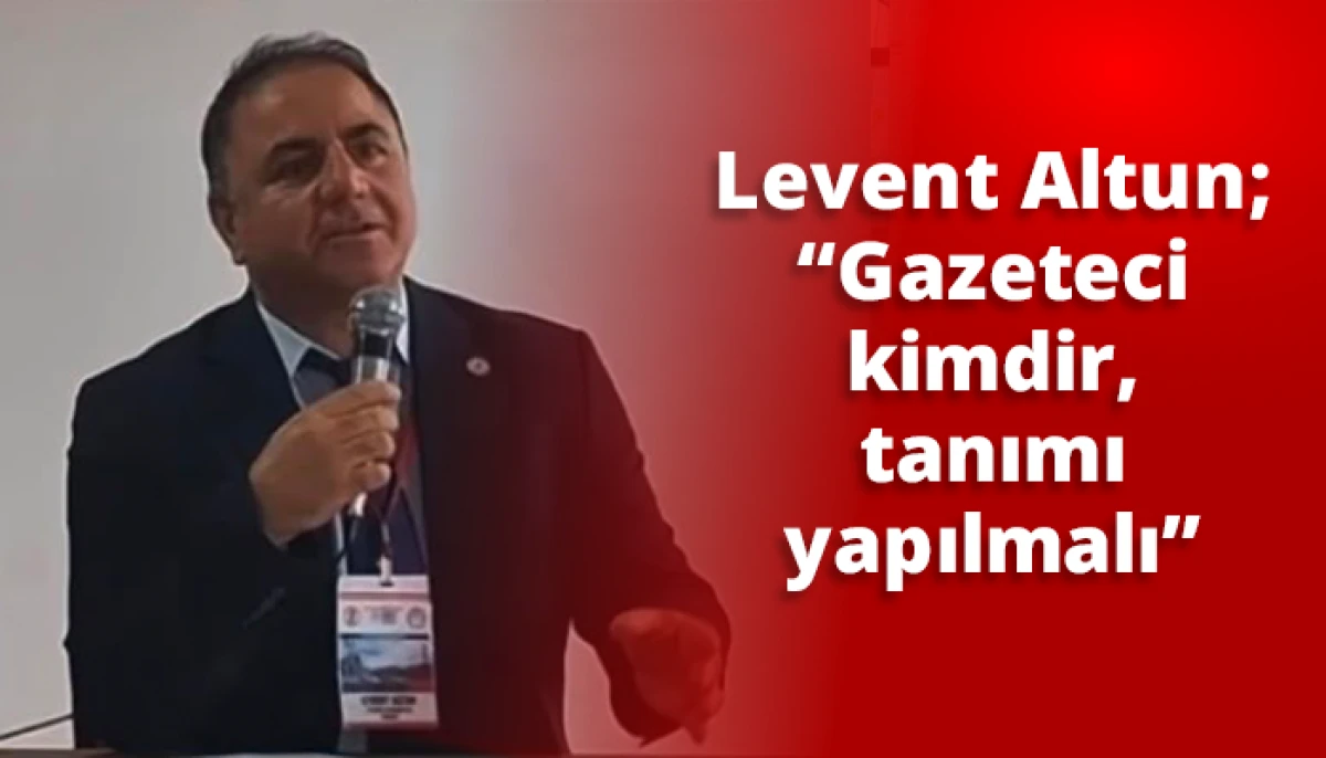 Levent Altun; &ldquo;Gazeteci kimdir, tanımı yapılmalı&rdquo;