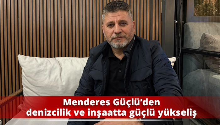 Menderes G&uuml;&ccedil;l&uuml;&rsquo;den denizcilik ve inşaatta g&uuml;&ccedil;l&uuml; y&uuml;kseliş