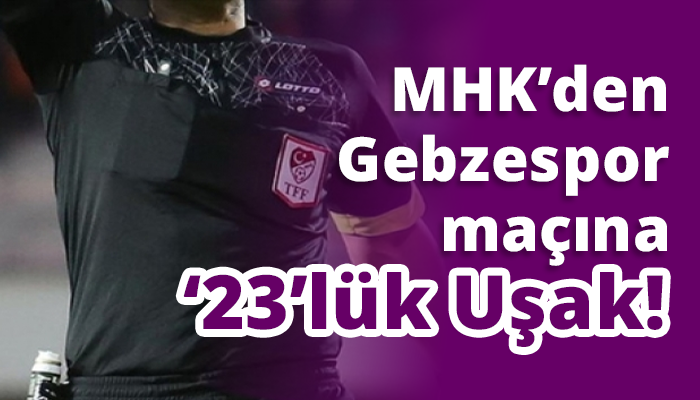 MHK’den Gebzespor maçına ‘23’lük Uşak!