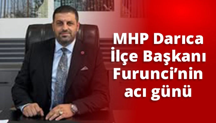 MHP Darıca İl&ccedil;e Başkanı Furunci&rsquo;nin acı g&uuml;n&uuml;