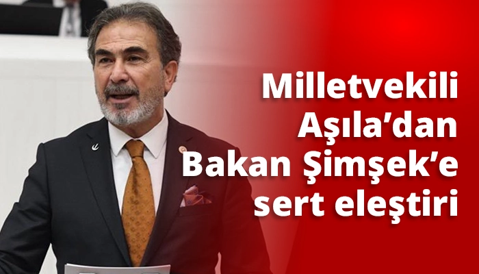 Milletvekili Aşıla&rsquo;dan Bakan Şimşek&rsquo;e sert eleştiri