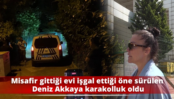 Misafir gittiği evi işgal ettiği &ouml;ne s&uuml;r&uuml;len Deniz Akkaya karakolluk oldu