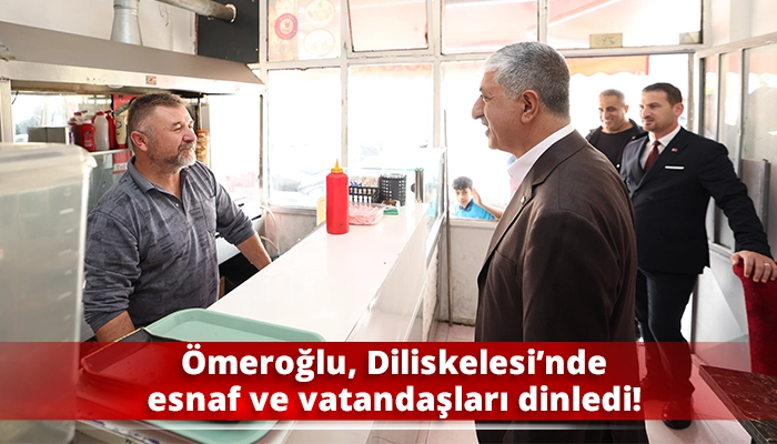 &Ouml;meroğlu, Diliskelesi&rsquo;nde esnaf ve vatandaşları dinledi!