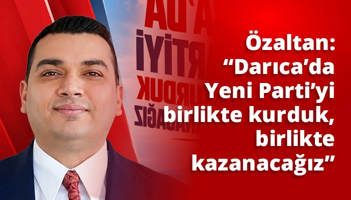 &Ouml;zaltan, &ldquo;Darıca&rsquo;da Yeni Parti&rsquo;yi birlikte kurduk, birlikte kazanacağız&rdquo;
