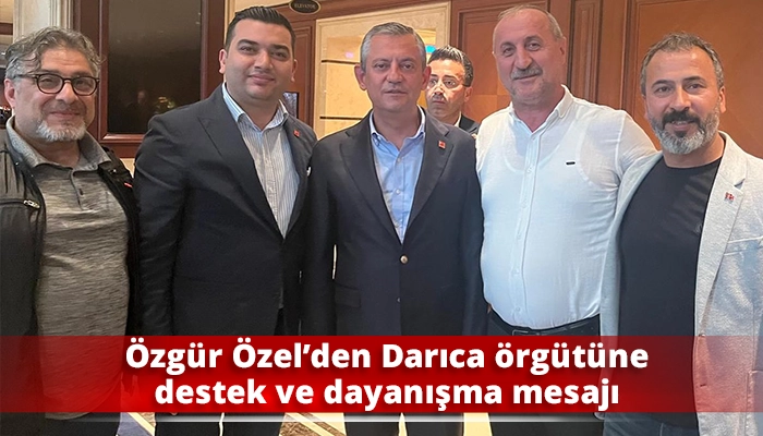 Özgür Özel’den Darıca örgütüne destek ve dayanışma mesajı