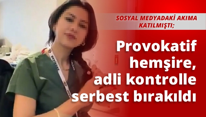 Provokatif hemşire, adli kontrolle serbest bırakıldı