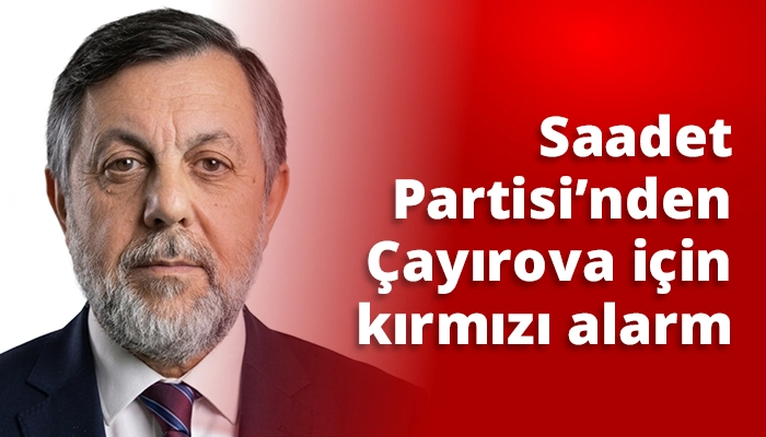 Saadet Partisi&rsquo;nden &Ccedil;ayırova i&ccedil;in kırmızı alarm