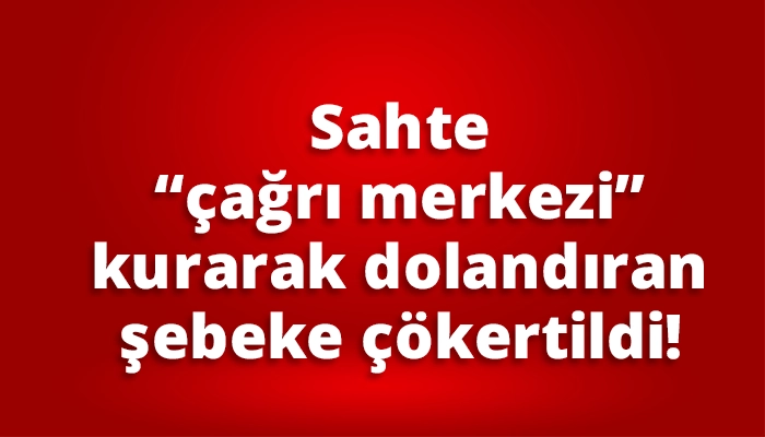 Sahte &ldquo;&ccedil;ağrı merkezi&rdquo; kurarak dolandıran şebeke &ccedil;&ouml;kertildi!