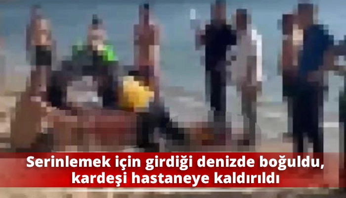 Serinlemek i&ccedil;in girdiği denizde boğuldu, kardeşi hastaneye kaldırıldı