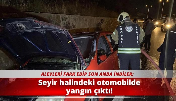 Seyir halindeki otomobilde yangın çıktı!