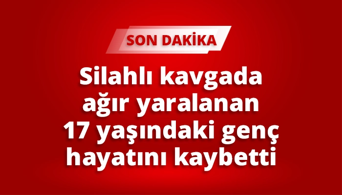 Silahlı kavgada ağır yaralanan 17 yaşındaki gen&ccedil; hayatını kaybetti