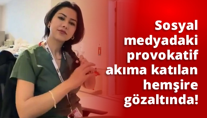 Sosyal medyadaki provokatif akıma katılan hemşire g&ouml;zaltında!