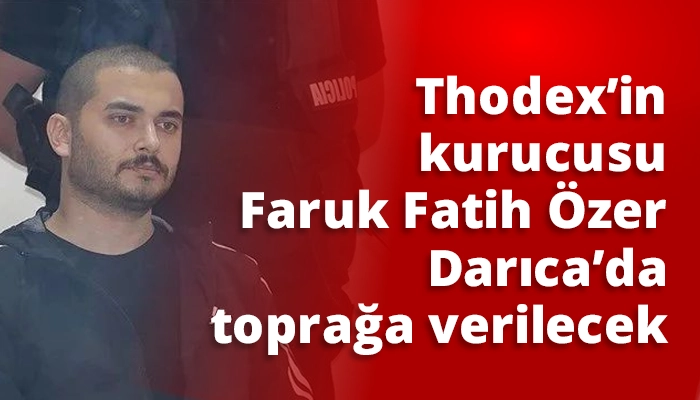 Thodex’in kurucusu Faruk Fatih Özer Darıca’da toprağa verilecek
