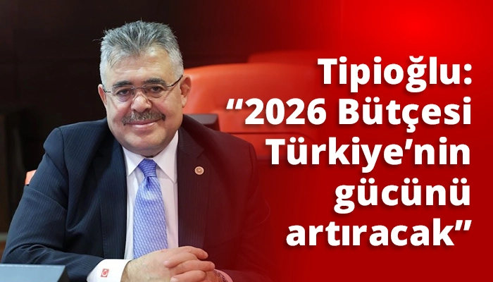 Tipioğlu: “2026 Bütçesi Türkiye’nin gücünü artıracak”
