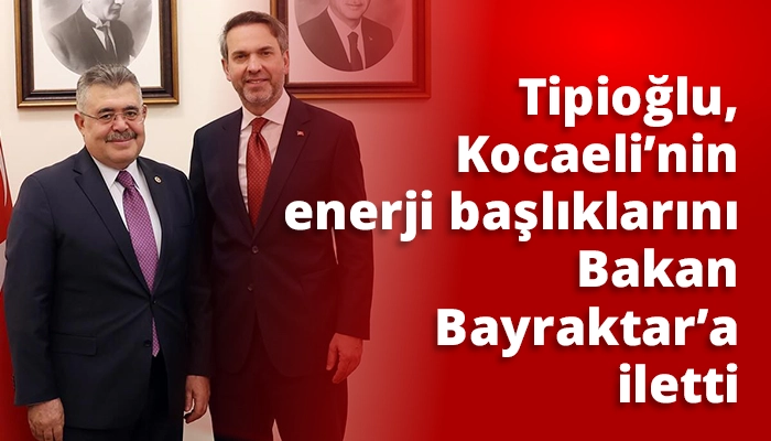 Tipioğlu, Kocaeli’nin enerji başlıklarını Bakan Bayraktar’a iletti