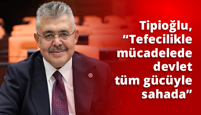 Tipioğlu, &ldquo;Tefecilikle m&uuml;cadelede devlet t&uuml;m g&uuml;c&uuml;yle sahada&rdquo;