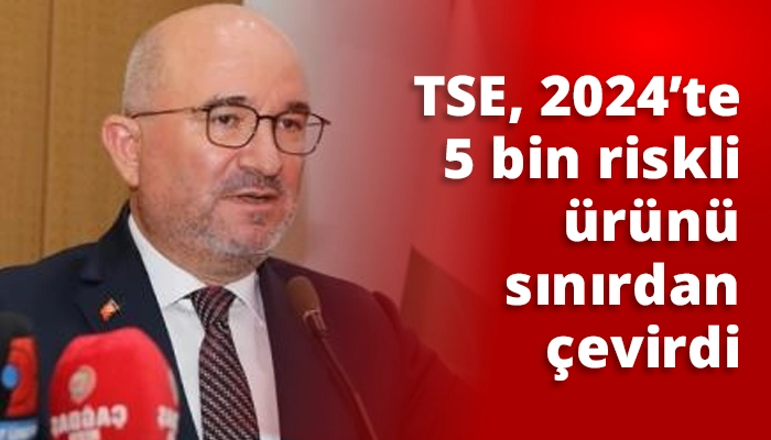 TSE, 2024’te 5 bin riskli ürünü sınırdan çevirdi