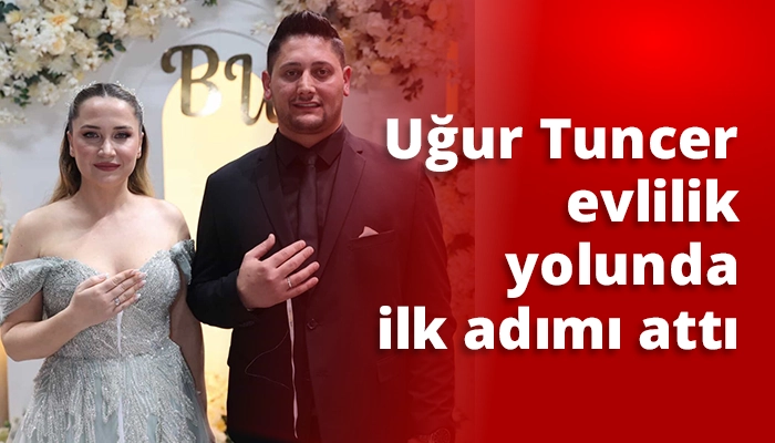 Uğur Tuncer evlilik yolunda ilk adımı attı