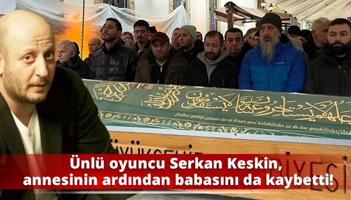 &Uuml;nl&uuml; oyuncu Serkan Keskin, annesinin ardından babasını da kaybetti!