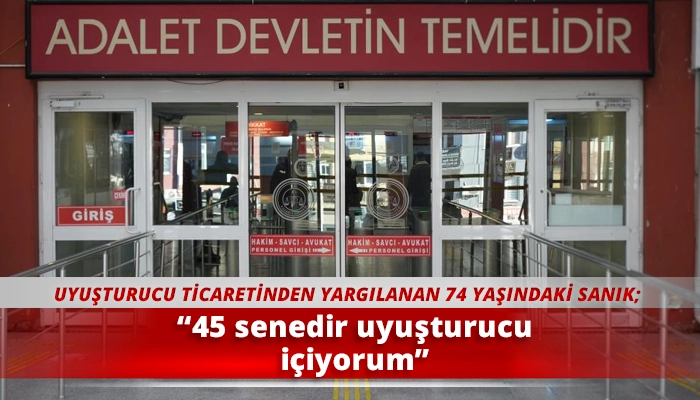 UYUŞTURUCU TİCARETİNDEN YARGILANAN 74 YAŞINDAKİ SANIK; “45 senedir uyuşturucu içiyorum”