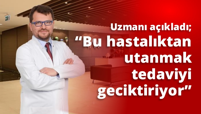 Uzmanı a&ccedil;ıkladı; &ldquo;Bu hastalıktan utanmak tedaviyi geciktiriyor&rdquo;